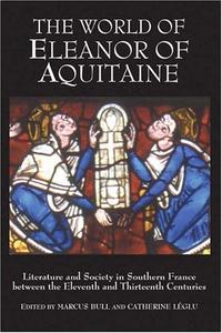 The World of Eleanor of Aquitaine : Literature and Society in Southern France between the Eleventh and Thirteenth Centuries