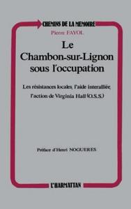 Le Chambon-sur-Lignon sous l'Occupation : 1940-1944, les résistances locales, l'aide interalliée, l'action de Virginia Hall (O.S.S.)...