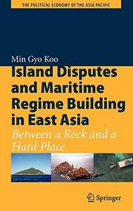 Island disputes and maritime regime building in East Asia : between a rock and a hard place