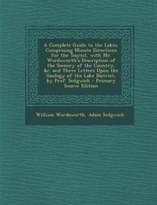 A Complete Guide to the Lakes, Comprising Minute Directions for the Tourist, with Mr. Wordsworth&apos;s Description of the