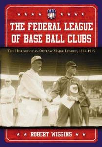The Federal League of Base Ball Clubs : The History of an Outlaw Major League, 1914-1915