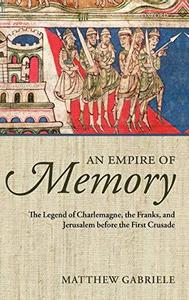 An Empire of Memory : The Legend of Charlemagne, the Franks, and Jerusalem before the First Crusade