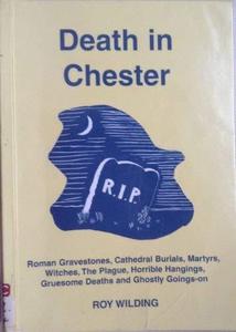 Death in Chester: Roman Gravestones, Catheroral Burials, Martyrs, Witches, the Plague, Horrible Hangings, Grvesome Deaths and Ghostly Goings-on