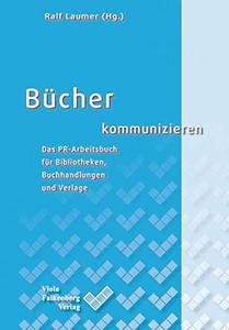 Bücher kommunizieren: Das PR-Arbeitsbuch für Bibliotheken, Buchhandlungen und Verlage
