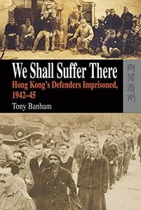 We shall suffer there : Hong Kong's defenders imprisoned, 1942-45