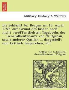 Die Schlacht bei Bergen am 13. April 1759. Auf Grund des bisher noch nicht vero?ffentlichten Tagebuchs des ... Generallieutenants von Wutginau, sowie ... kritisch besprochen, etc. (German Edition)