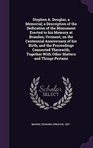 Stephen A. Douglas, a Memorial; A Description of the Dedication of the Monument Erected to His Memory at Brandon, Vermont, on the Centennial ... with Other Matters and Things Pertaini