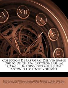Coleccion De Las Obras Del Venerable Obispo De Chiapa, Bartolome De Las Casas...: Da Todo Esto a Luz Juan Antonio Llorente, Volume 1 (Spanish Edition)