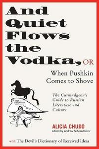 And Quiet Flows the Vodka, or When Pushkin Comes to Shove : The Curmudgeon's Guide to Russian Literature with the Devil's Dictionary of Received Ideas