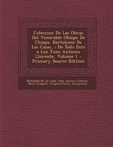 Coleccion de Las Obras del Venerable Obispo de Chiapa, Bartolome de Las Casas...: Da Todo Esto a Luz Juan Antonio Llorente, Volume 1 - Primary Source (Spanish Edition)