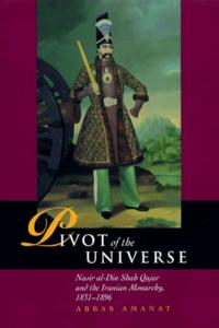 Pivot of the universe : Nasir al-Din Shah Qajar and the Iranian Monarchy, 1831-1896