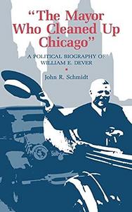 The Mayor Who Cleaned Up Chicago : A Political Biography of William E. Dever