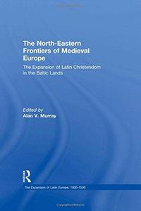 The North-Eastern Frontiers of Medieval Europe : The Expansion of Latin Christendom in the Baltic Lands