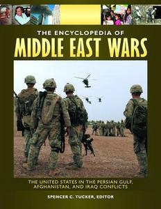 The Encyclopedia of Middle East Wars: The United States in the Persian Gulf, Afghanistan, and Iraq Conflicts: The United States in the Persian Gulf, Afghanistan, and Iraq Conflicts