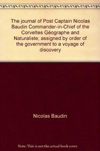 The journal of Post Captain Nicolas Baudin, Commander-in-Chief of the Corvettes Géographe and Naturaliste; assigned by order of the government to a voyage of discovery
