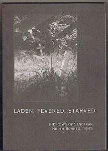Laden, Fevered, Starved : The POWs of Sandakan North Borneo, 1945.