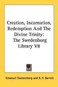 Creation, Incarnation, Redemption And The Divine Trinity: The Swedenborg Library V8