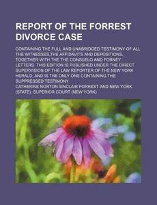 Report of the Forrest Divorce Case; Containing the Full and Unabridged Testimony of All the Witnesses, the Affidavits and Depositions, Together with the the Consuelo and Forney Letters. This Edition Is Published Under the Direct Supervision of the Law Repo