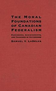 The Moral Foundations of Canadian Federalism: Paradoxes, Achievements, and Tragedies of Nationhood