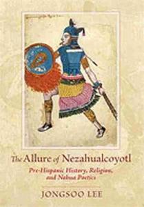 The Allure of Nezahualcoyotl: Pre-Hispanic History, Religion, and NahuaPoetics