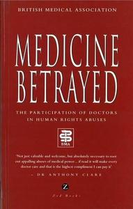 Medicine Betrayed : The Participation of Doctors in Human Rights Abuses