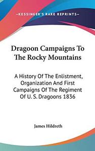 Dragoon Campaigns To The Rocky Mountains: A History Of The Enlistment, Organization And First Campaigns Of The Regiment Of U. S. Dragoons 1836