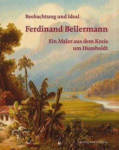 Ferdinand Bellermann - Beobachtung und Ideal : Ein Maler aus dem Kreis um Humboldt
