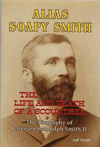 Alias Soapy Smith : The Life and Death of a Scoundrel: The Biography of Jefferson Randolph Smith II