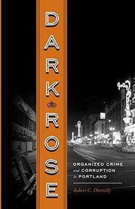 Dark Rose : Organized Crime and Corruption in Portland