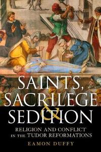 Saints, Sacrilege and Sedition : Religion and Conflict in the Tudor Reformations