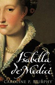 Isabella de' Medici : the glorious life and tragic end of a Renaissance princess