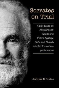 Socrates on Trial: A Play Based on Aristophane's Clouds and Plato's Apology, Crito, and Phaedo Adapted for Modern Performance