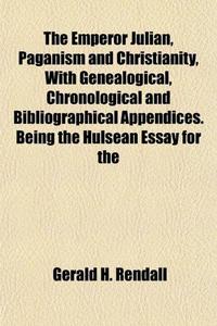 The Emperor Julian, Paganism and Christianity, With Genealogical, Chronological and Bibliographical Appendices. Being the Hulsean Essay for the