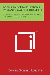 Poems and Translations by Dante Gabriel Rossetti: Including Dante's La Vita Nuova and the Early Italian Poets
