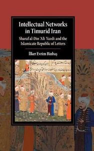 Intellectual networks in Timurid Iran : Sharaf al-Dīn ʻAlī Yazdī and the Islamicate republic of letters