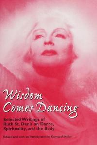 Wisdom Comes Dancing : Selected Writings of Ruth St. Denis on Dance, Spirituality, and the Body