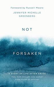 Not Forsaken : A Story of Life After Abuse: How Faith Brought One Woman From Victim to Survivor